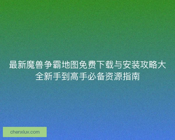 最新魔兽争霸地图免费下载与安装攻略大全新手到高手必备资源指南 最新魔兽争霸地图免费下载与安装攻略大全新手到高手必备资源指南