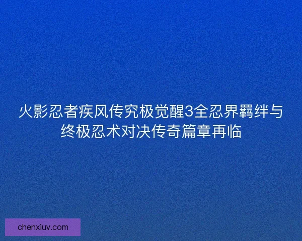 火影忍者疾风传究极觉醒3全忍界羁绊与终极忍术对决传奇篇章再临