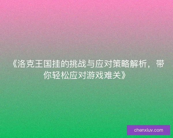 《洛克王国挂的挑战与应对策略解析，带你轻松应对游戏难关》