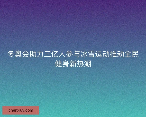 冬奥会助力三亿人参与冰雪运动推动全民健身新热潮