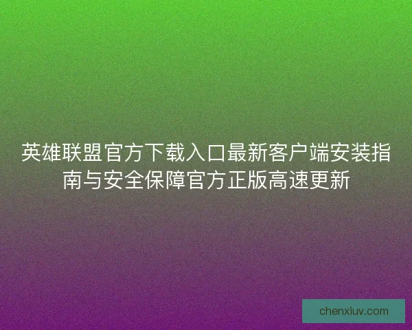 英雄联盟官方下载入口最新客户端安装指南与安全保障官方正版高速更新