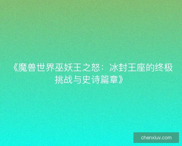 《魔兽世界巫妖王之怒：冰封王座的终极挑战与史诗篇章》