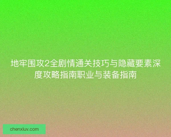 地牢围攻2全剧情通关技巧与隐藏要素深度攻略指南职业与装备指南