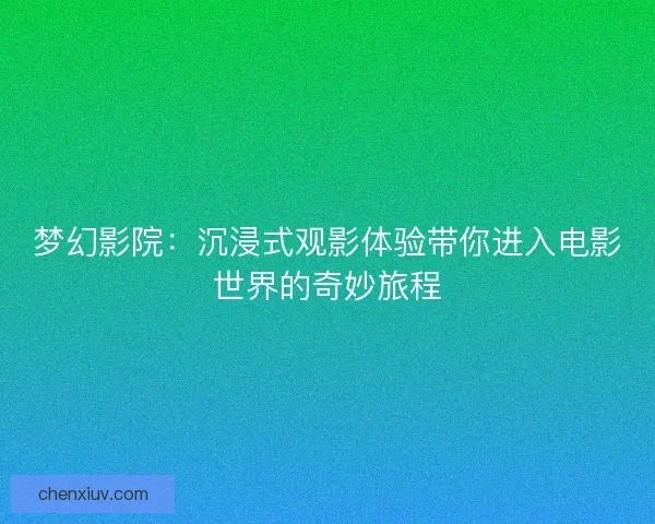 梦幻影院：沉浸式观影体验带你进入电影世界的奇妙旅程