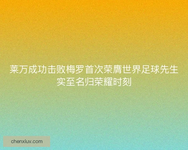 莱万成功击败梅罗首次荣膺世界足球先生实至名归荣耀时刻 莱万成功击败梅罗首次荣膺世界足球先生实至名归荣耀时刻