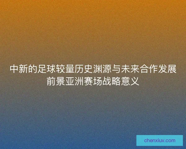 中新的足球较量历史渊源与未来合作发展前景亚洲赛场战略意义 中新的足球较量历史渊源与未来合作发展前景亚洲赛场战略意义