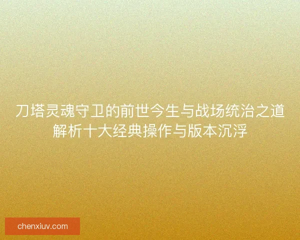 刀塔灵魂守卫的前世今生与战场统治之道解析十大经典操作与版本沉浮 刀塔灵魂守卫的前世今生与战场统治之道解析十大经典操作与版本沉浮