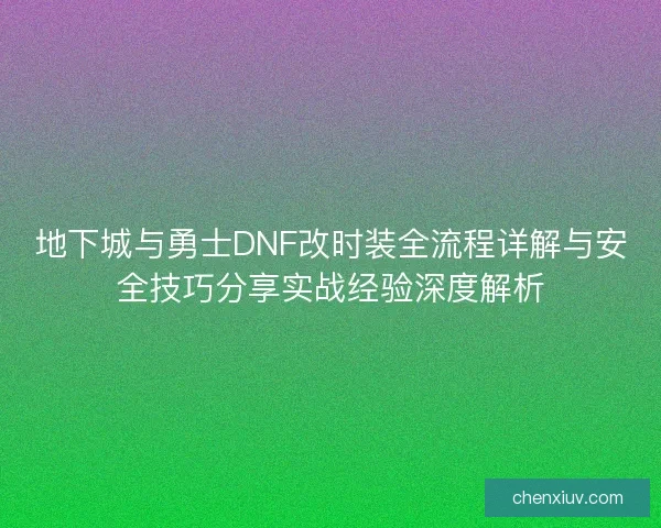 地下城与勇士DNF改时装全流程详解与安全技巧分享实战经验深度解析