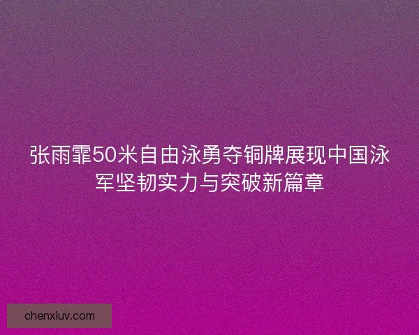 张雨霏50米自由泳勇夺铜牌展现中国泳军坚韧实力与突破新篇章 张雨霏50米自由泳勇夺铜牌展现中国泳军坚韧实力与突破新篇章