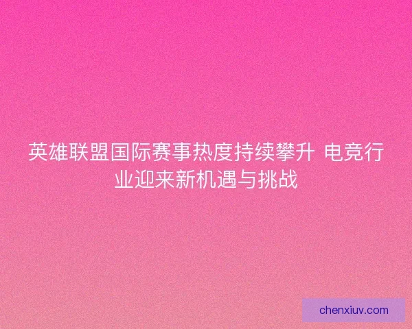 英雄联盟国际赛事热度持续攀升 电竞行业迎来新机遇与挑战 英雄联盟国际赛事热度持续攀升 电竞行业迎来新机遇与挑战
