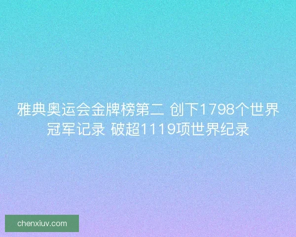 雅典奥运会金牌榜第二 创下1798个世界冠军记录 破超1119项世界纪录 雅典奥运会金牌榜第二 创下1798个世界冠军记录 破超1119项世界纪录