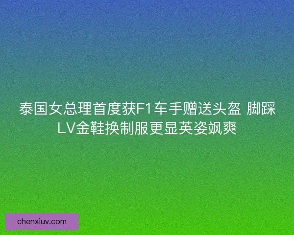 泰国女总理首度获F1车手赠送头盔 脚踩LV金鞋换制服更显英姿飒爽 泰国女总理首度获F1车手赠送头盔 脚踩LV金鞋换制服更显英姿飒爽
